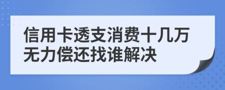 信用卡透支消费十几万无力偿还找谁解决