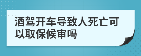 酒驾开车导致人死亡可以取保候审吗