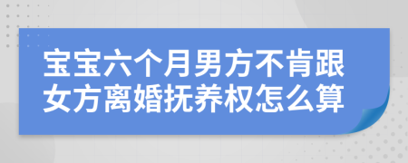 宝宝六个月男方不肯跟女方离婚抚养权怎么算