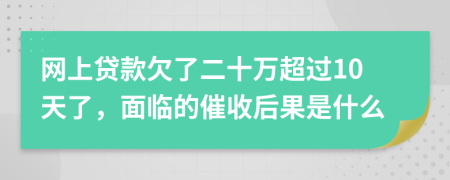 网上贷款欠了二十万超过10天了，面临的催收后果是什么