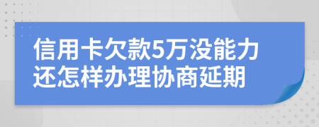 信用卡欠款5万没能力还怎样办理协商延期