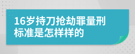 16岁持刀抢劫罪量刑标准是怎样样的