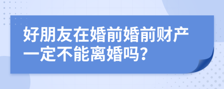 好朋友在婚前婚前财产一定不能离婚吗？