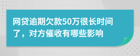 网贷逾期欠款50万很长时间了，对方催收有哪些影响