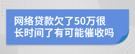 网络贷款欠了50万很长时间了有可能催收吗