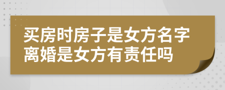 买房时房子是女方名字离婚是女方有责任吗