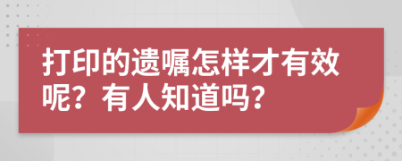 打印的遗嘱怎样才有效呢？有人知道吗？