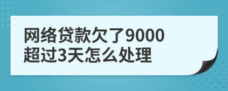 网络贷款欠了9000超过3天怎么处理