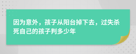 因为意外，孩子从阳台掉下去，过失杀死自己的孩子判多少年