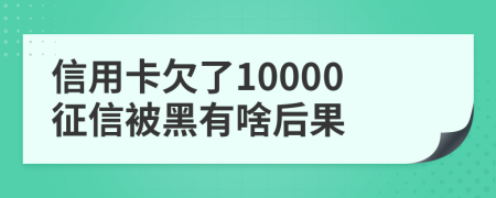 信用卡欠了10000征信被黑有啥后果