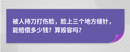 被人持刀打伤脸，脸上三个地方缝针，能赔偿多少钱？算毁容吗？