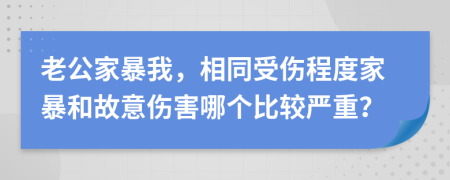 老公家暴我，相同受伤程度家暴和故意伤害哪个比较严重？