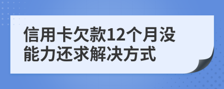 信用卡欠款12个月没能力还求解决方式