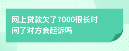 网上贷款欠了7000很长时间了对方会起诉吗