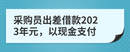 采购员出差借款2023年元，以现金支付