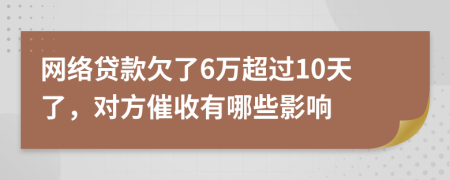 网络贷款欠了6万超过10天了，对方催收有哪些影响