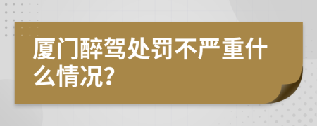 厦门醉驾处罚不严重什么情况？