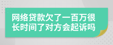 网络贷款欠了一百万很长时间了对方会起诉吗