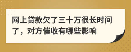 网上贷款欠了三十万很长时间了，对方催收有哪些影响