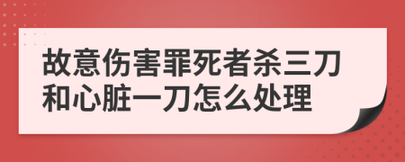 故意伤害罪死者杀三刀和心脏一刀怎么处理