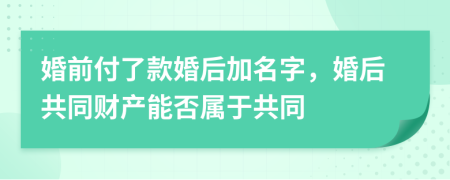 婚前付了款婚后加名字，婚后共同财产能否属于共同