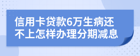 信用卡贷款6万生病还不上怎样办理分期减息