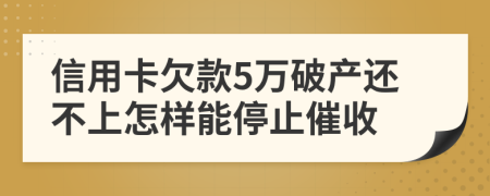 信用卡欠款5万破产还不上怎样能停止催收