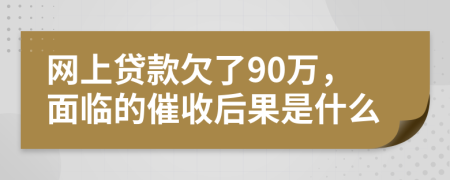 网上贷款欠了90万，面临的催收后果是什么