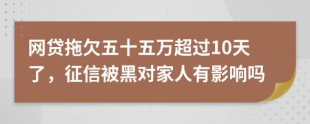 网贷拖欠五十五万超过10天了，征信被黑对家人有影响吗