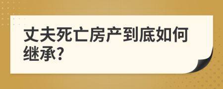 丈夫死亡房产到底如何继承?