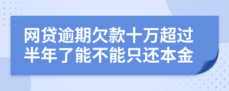 网贷逾期欠款十万超过半年了能不能只还本金