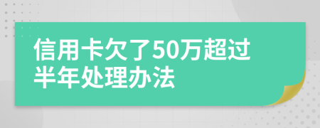 信用卡欠了50万超过半年处理办法