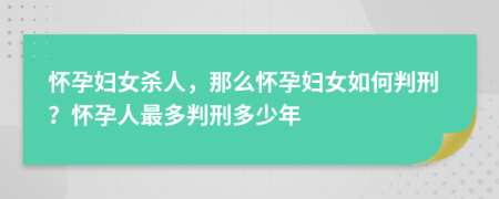 怀孕妇女杀人，那么怀孕妇女如何判刑？怀孕人最多判刑多少年