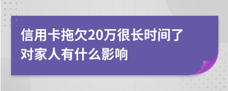 信用卡拖欠20万很长时间了对家人有什么影响