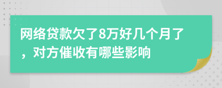 网络贷款欠了8万好几个月了，对方催收有哪些影响