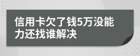 信用卡欠了钱5万没能力还找谁解决