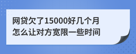 网贷欠了15000好几个月怎么让对方宽限一些时间