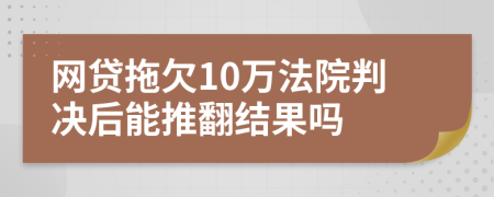 网贷拖欠10万法院判决后能推翻结果吗