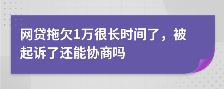 网贷拖欠1万很长时间了，被起诉了还能协商吗