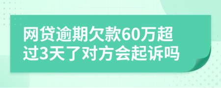 网贷逾期欠款60万超过3天了对方会起诉吗