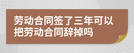 劳动合同签了三年可以把劳动合同辞掉吗