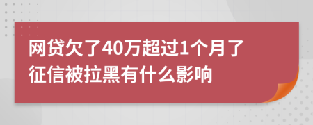 网贷欠了40万超过1个月了征信被拉黑有什么影响