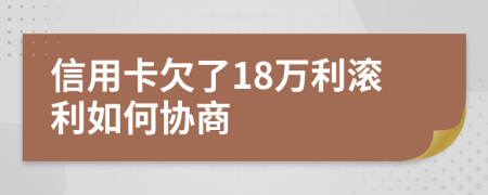 信用卡欠了18万利滚利如何协商