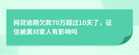 网贷逾期欠款70万超过10天了，征信被黑对家人有影响吗