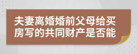 夫妻离婚婚前父母给买房写的共同财产是否能
