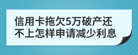 信用卡拖欠5万破产还不上怎样申请减少利息