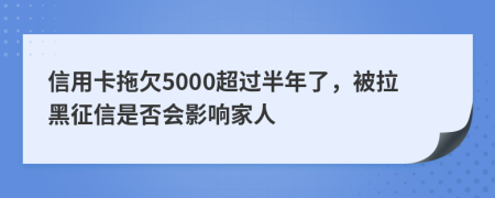 信用卡拖欠5000超过半年了，被拉黑征信是否会影响家人