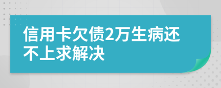 信用卡欠债2万生病还不上求解决