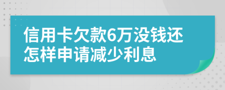 信用卡欠款6万没钱还怎样申请减少利息