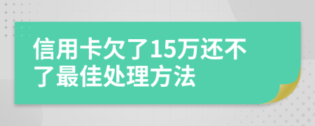 信用卡欠了15万还不了最佳处理方法